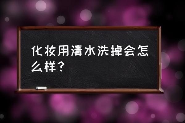 彩妆全套如何处理才能干净 化妆用清水洗掉会怎么样？