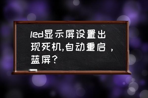 经常蓝屏死机是什么原因 led显示屏设置出现死机,自动重启，蓝屏？