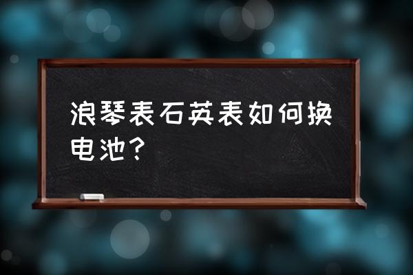 浪琴表换电池多少钱 浪琴表石英表如何换电池？