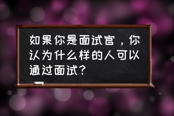 面试时应具备的心态 如果你是面试官，你认为什么样的人可以通过面试？