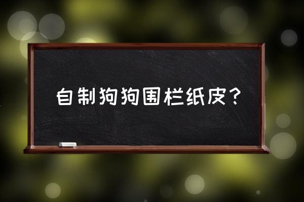 儿童手工制作小狗的步骤 自制狗狗围栏纸皮？