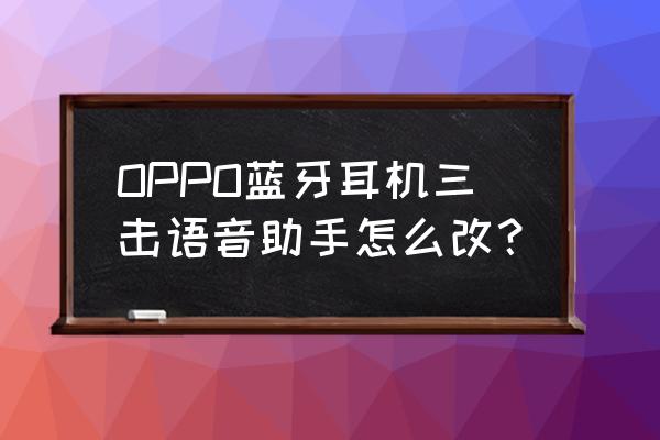 oppo蓝牙耳机怎么自定义功能 OPPO蓝牙耳机三击语音助手怎么改？