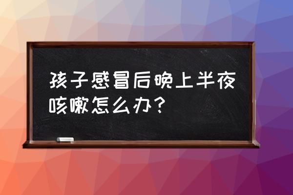 小孩半夜咳嗽怎么办最简单的方法 孩子感冒后晚上半夜咳嗽怎么办？