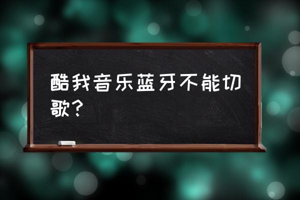 酷我音乐为什么自动切歌 酷我音乐蓝牙不能切歌？