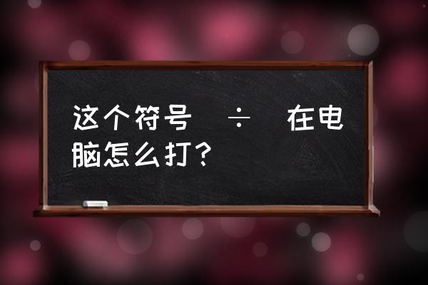 电脑上的除号是哪个键怎么输入 这个符号（÷）在电脑怎么打？