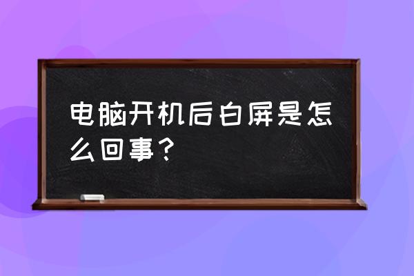 电脑开机显示屏白屏怎么处理 电脑开机后白屏是怎么回事？