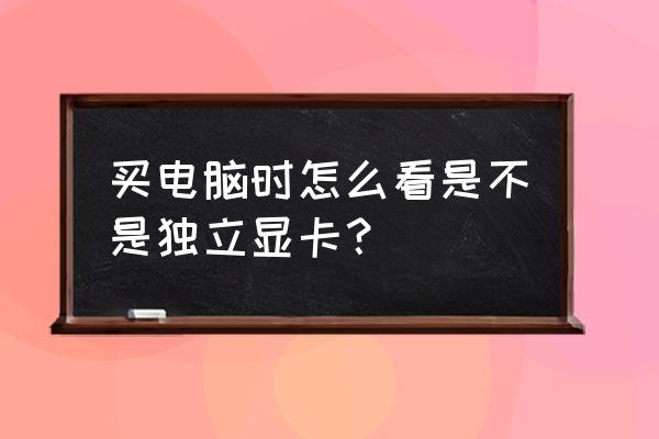 笔记本怎么看是否独显 买电脑时怎么看是不是独立显卡？