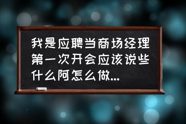 商场开会主要一般讲啥呢 我是应聘当商场经理第一次开会应该说些什么阿怎么做自我介绍？