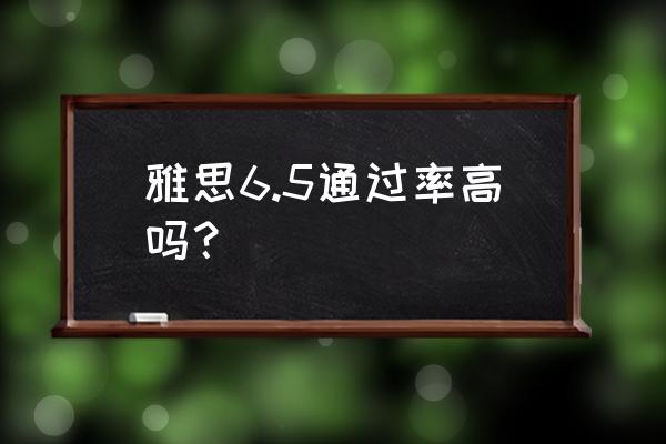 雅思口语直达6分 雅思6.5通过率高吗？