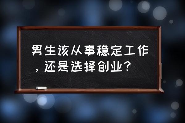 打工和创业哪个风险大 男生该从事稳定工作，还是选择创业？