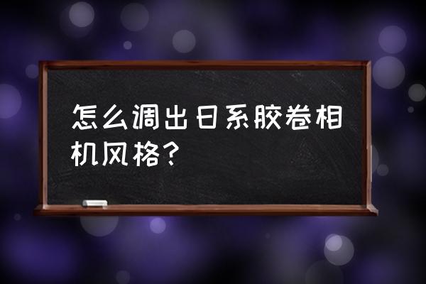 怎么把照片修成胶片的质感 怎么调出日系胶卷相机风格？