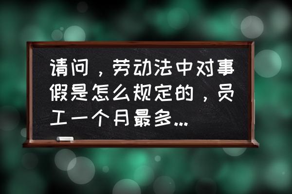 劳动法规定事假时间不能超过多少 请问，劳动法中对事假是怎么规定的，员工一个月最多可以请多少天的事假？