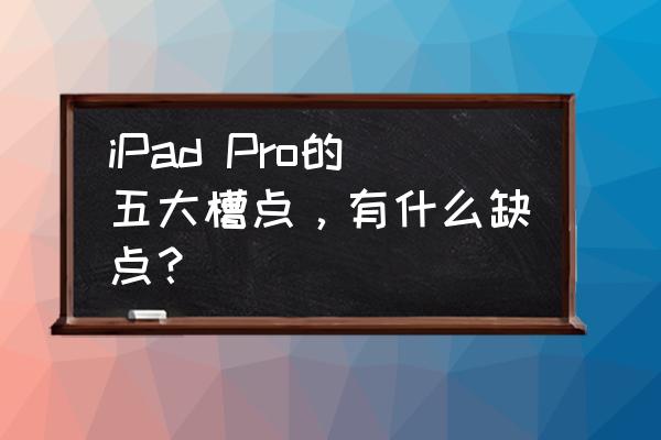 ipad的优势和缺点 iPad Pro的五大槽点，有什么缺点？