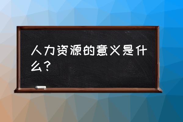 现代人力资源管理的发展与变化 人力资源的意义是什么？