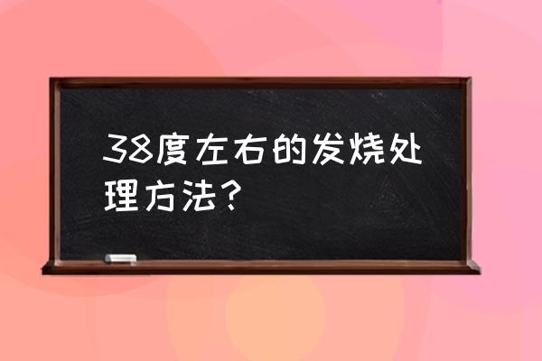 孩子发烧处理办法 38度左右的发烧处理方法？