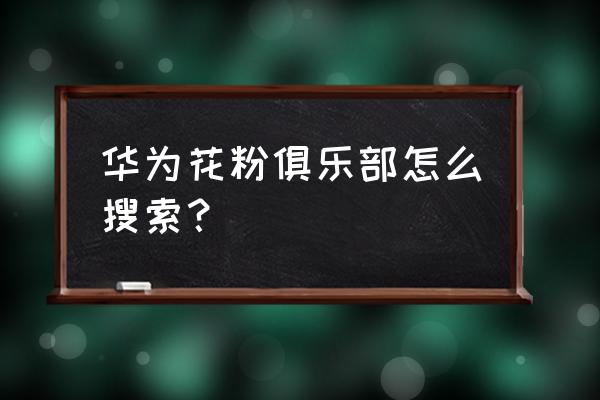 花粉俱乐部怎么进入帖子的链接 华为花粉俱乐部怎么搜索？