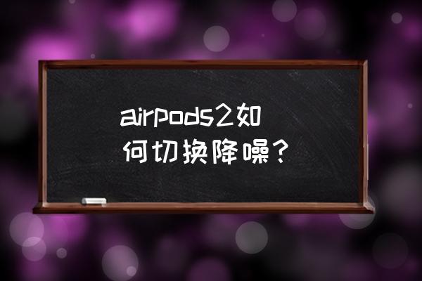 airpods怎么调整降噪强度 airpods2如何切换降噪？