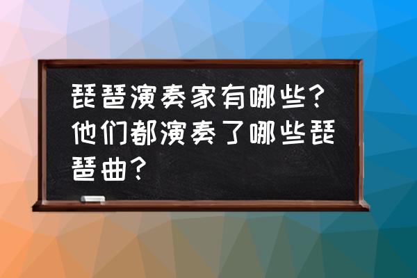 瀛洲古调有哪些曲子 琵琶演奏家有哪些?他们都演奏了哪些琵琶曲？