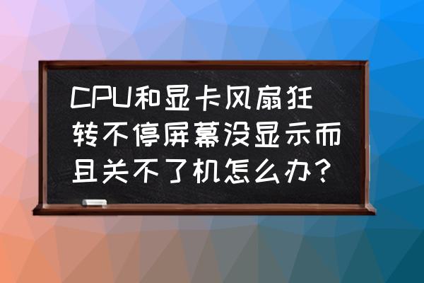 电脑开不了机风扇一直转怎么办 CPU和显卡风扇狂转不停屏幕没显示而且关不了机怎么办？