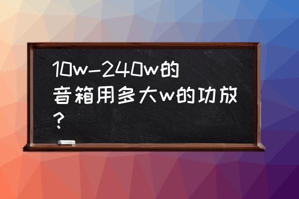 240瓦音箱多大的功放机才带得起 10w-240w的音箱用多大w的功放？