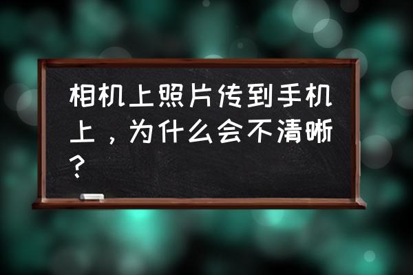 如何让照片看起来模糊 相机上照片传到手机上，为什么会不清晰？