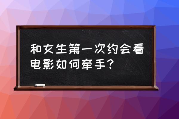 怎样约会成功的女生 和女生第一次约会看电影如何牵手？