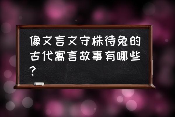 守株待兔简短故事 像文言文守株待兔的古代寓言故事有哪些？