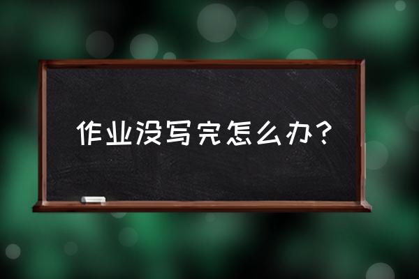 寒假作业实在写不完了怎么办 作业没写完怎么办？