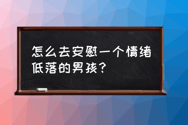 开导朋友心情低落的霸气句子 怎么去安慰一个情绪低落的男孩？