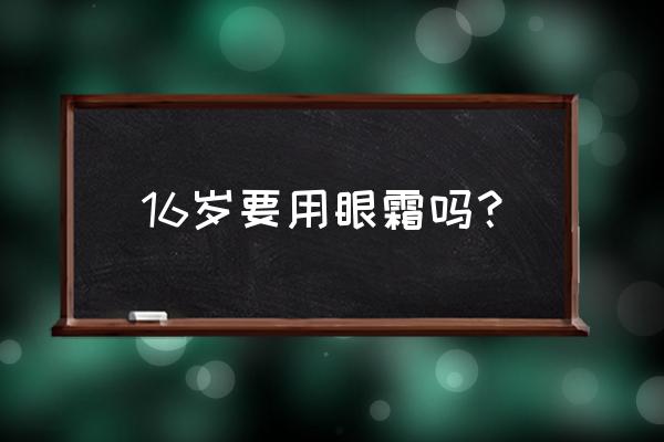 什么眼霜最好用学生 16岁要用眼霜吗？