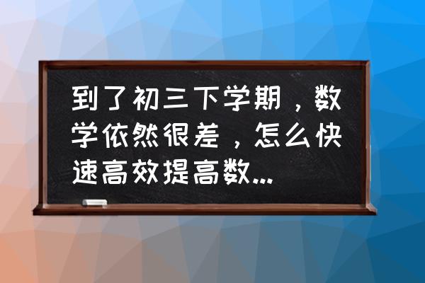 初三数学差的补救措施和方法 到了初三下学期，数学依然很差，怎么快速高效提高数学成绩？