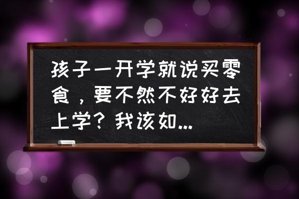 我要买零食我妈不给我买怎么办 孩子一开学就说买零食，要不然不好好去上学？我该如何让她戒掉这个坏习惯？