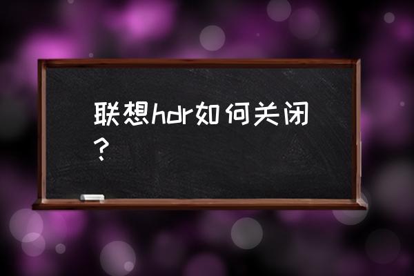 hdr开启后怎么关闭 联想hdr如何关闭？