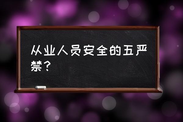 企业员工劳动纪律规定 从业人员安全的五严禁？