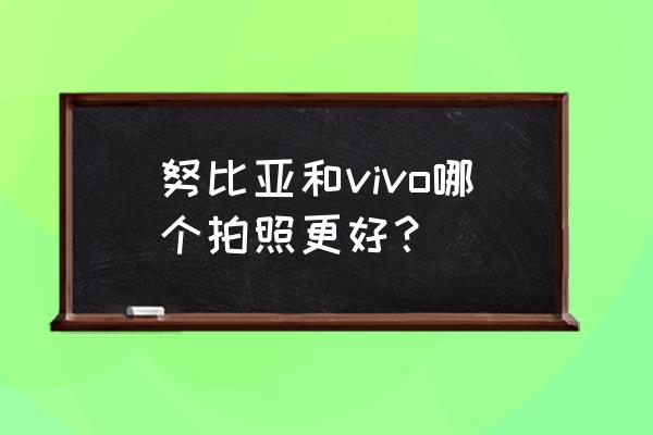 nubia拍照手机 努比亚和vivo哪个拍照更好？