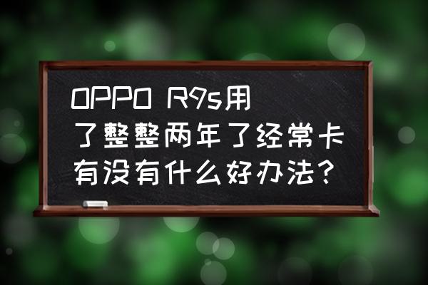 oppor9s玫瑰金多少钱 OPPO R9s用了整整两年了经常卡有没有什么好办法？