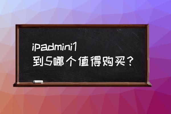 ipad5和mini4哪个值得买 ipadmini1到5哪个值得购买？