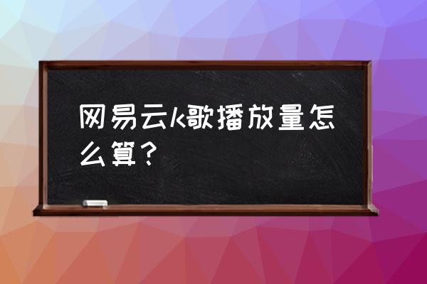 网易云k歌怎么设置效果最佳 网易云k歌播放量怎么算？