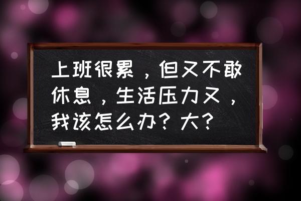 每天上班很累怎样调节 上班很累，但又不敢休息，生活压力又，我该怎么办？大？