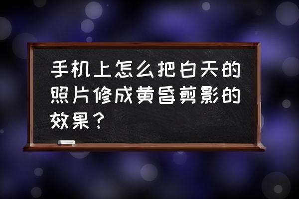 ps怎么制作黄昏剪影 手机上怎么把白天的照片修成黄昏剪影的效果？