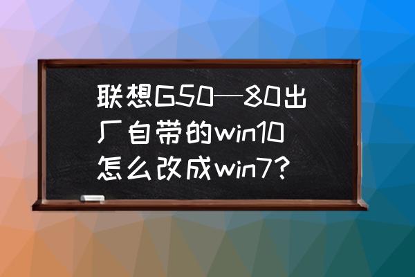 联想g50怎样装win7系统 联想G50—80出厂自带的win10怎么改成win7？