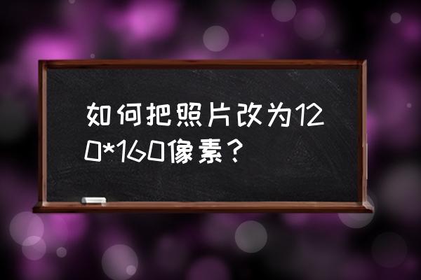 美图证件照怎样做像素 如何把照片改为120*160像素？