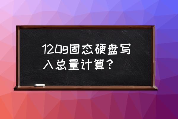 如何查询固态硬盘写入量 120g固态硬盘写入总量计算？