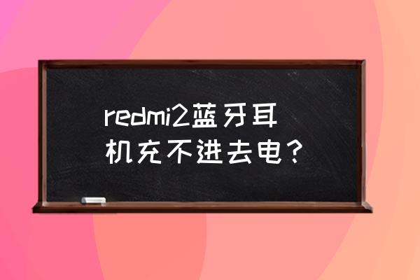 蓝牙耳机摔了充不了电 redmi2蓝牙耳机充不进去电？