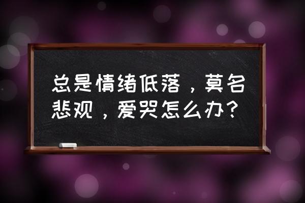 情绪莫名低落怎么解决 总是情绪低落，莫名悲观，爱哭怎么办？