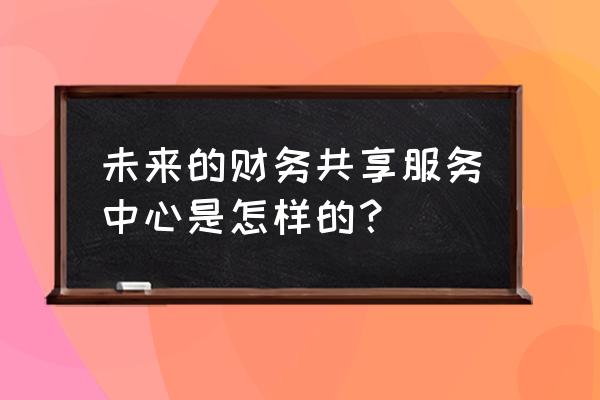 财务共享运作模式 未来的财务共享服务中心是怎样的？