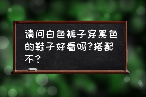 白鞋带黑色鞋怎么系鞋带好看 请问白色裤子穿黑色的鞋子好看吗?搭配不？