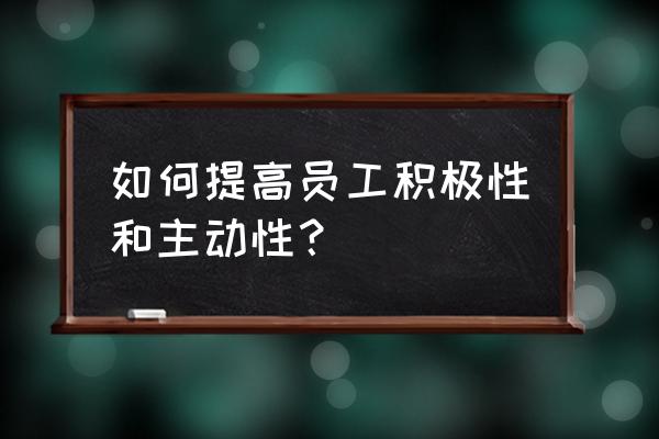 怎样发挥员工的积极性 如何提高员工积极性和主动性？