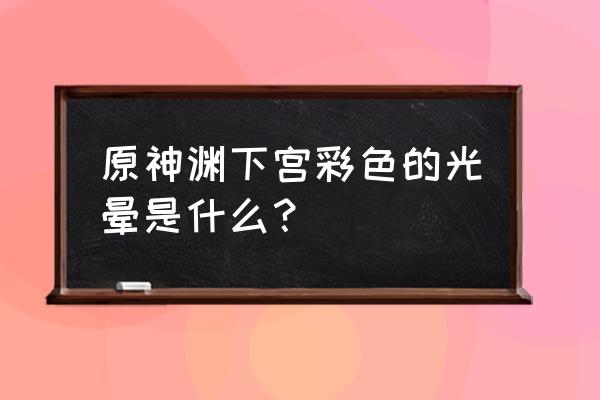 次元屏障光环在哪获取 原神渊下宫彩色的光晕是什么？