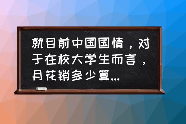 大学生一个月日常开销需要多少钱 就目前中国国情，对于在校大学生而言，月花销多少算是一般人、穷人和有钱人？